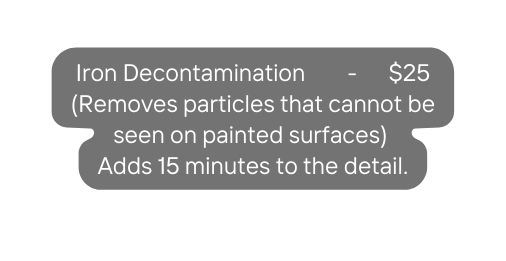 Iron Decontamination 25 Removes particles that cannot be seen on painted surfaces Adds 15 minutes to the detail