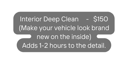 Interior Deep Clean 150 Make your vehicle look brand new on the inside Adds 1 2 hours to the detail