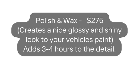 Polish Wax 275 Creates a nice glossy and shiny look to your vehicles paint Adds 3 4 hours to the detail